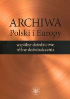 Archiwa Polski i Europy: wspólne dziedzictwo - różne doświadczenia