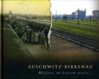 Auschwitz-Birkenau. Miejsce, na którym stoisz..