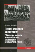 Futbol w cieniu komitetów. Piłka nożna a władza w województwie szczecińskim w latach 1945–1989