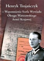 Henryk Trojańczyk - Wspomnienia Szefa Wywiadu Okręgu Warszawskiego Armii Krajowej