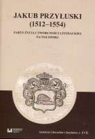 Jakub Przyłuski (1512-1554) Zarys życia i twórczości literackiej na tle epoki