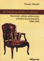 W kręgu państwa i władzy. Koncepcje ustroju politycznego polskich konserwatystów (1926-1939)