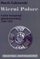 Wierni Polsce. Ludzie konspiracji piłsudczykowskiej 1939-1947