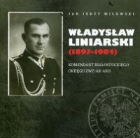 Władysław Liniarski (1897-1984). Komendant Białostockiego Okręgu ZWZ-AK-AKO